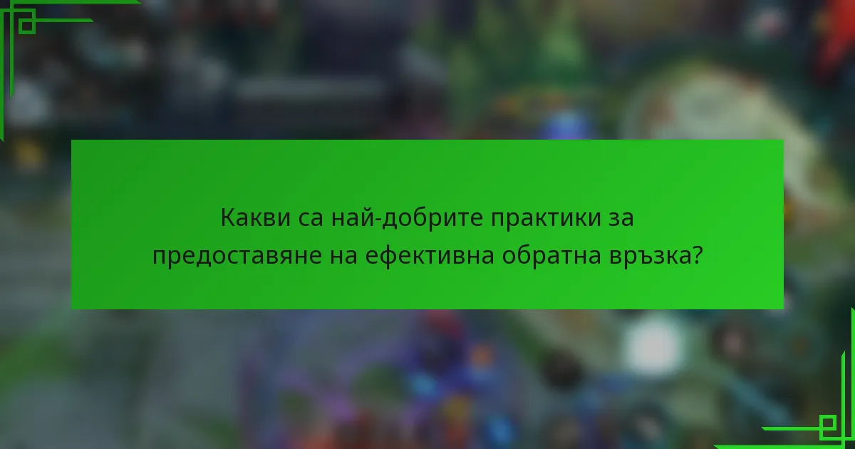Какви са най-добрите практики за предоставяне на ефективна обратна връзка?
