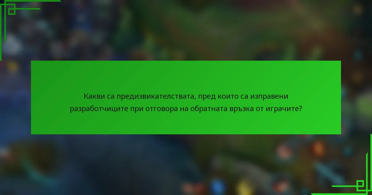 Какви са предизвикателствата, пред които са изправени разработчиците при отговора на обратната връзка от играчите?