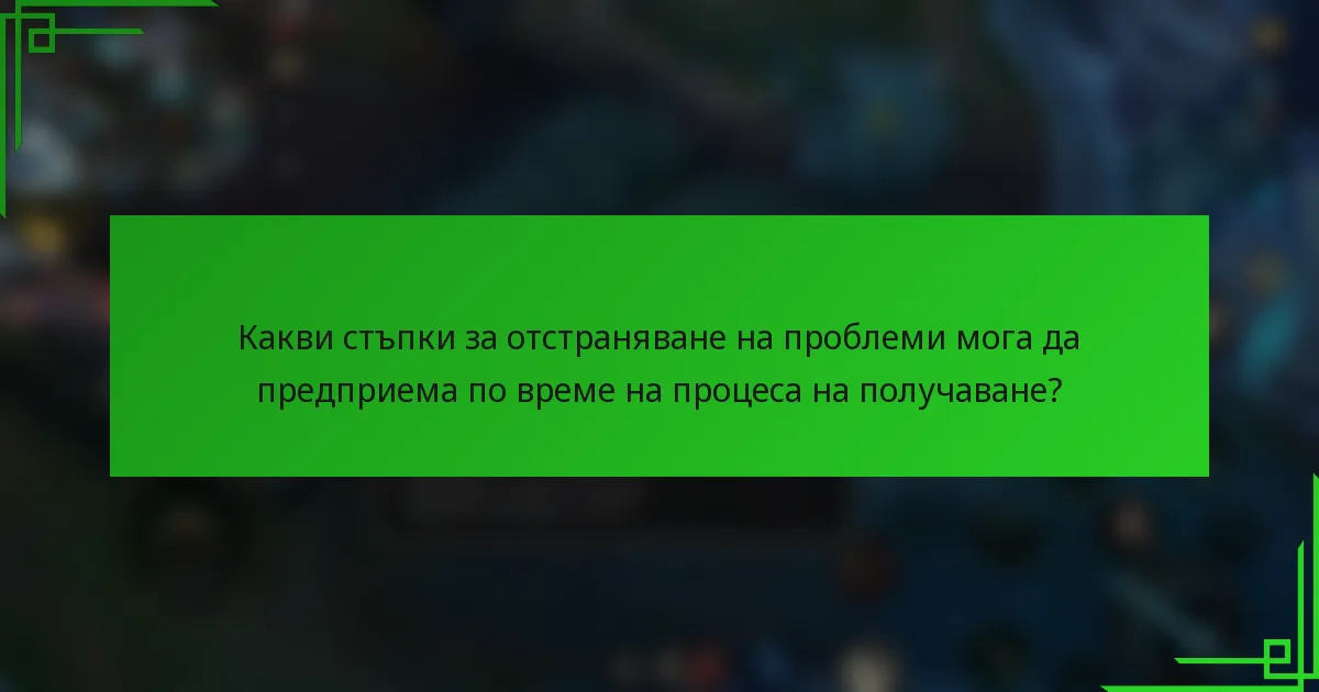 Какви стъпки за отстраняване на проблеми мога да предприема по време на процеса на получаване?